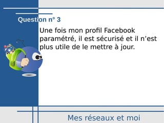 Mes réseaux et moi
Une fois mon profil Facebook
paramétré, il est sécurisé et il n’est
plus utile de le mettre à jour.
Question n° 3
 