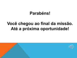 Parabéns!
Você chegou ao final da missão.
Até a próxima oportunidade!
 