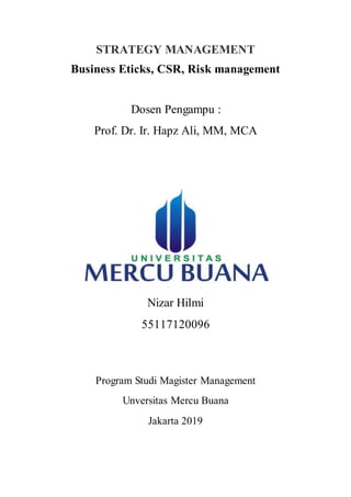 STRATEGY MANAGEMENT
Business Eticks, CSR, Risk management
Dosen Pengampu :
Prof. Dr. Ir. Hapz Ali, MM, MCA
Nizar Hilmi
55117120096
Program Studi Magister Management
Unversitas Mercu Buana
Jakarta 2019
 
