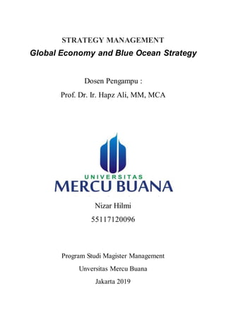 STRATEGY MANAGEMENT
Global Economy and Blue Ocean Strategy
Dosen Pengampu :
Prof. Dr. Ir. Hapz Ali, MM, MCA
Nizar Hilmi
55117120096
Program Studi Magister Management
Unversitas Mercu Buana
Jakarta 2019
 