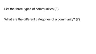 List the three types of communities (3)
What are the different categories of a community? (7)
 