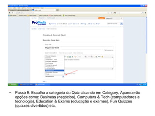 • Passo 9: Escolha a categoria do Quiz clicando em Category. Aparecerão
opções como: Business (negócios), Computers & Tech (computadores e
tecnologia), Education & Exams (educação e exames), Fun Quizzes
(quizzes divertidos) etc.
 