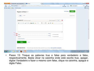 • Passo 13: Troque as palavras true e false para verdadeiro e falso,
respectivamente. Basta clicar na caixinha onde está escrito true, apagar,
digitar Verdadeiro e fazer o mesmo com false, clique na caixinha, apague e
digite Falso.
 