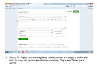 • Passo 14: Digite uma afirmação na caixinha maior e marque a bolinha do
lado da resposta correta (verdadeiro ou falso). Clique em “Save” para
salvar.
 
