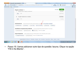 • Passo 15: Vamos adicionar outro tipo de questão: lacuna. Clique na opção
“Fill in the Blanks”.
 