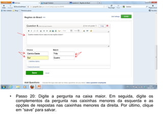 • Passo 20: Digite a pergunta na caixa maior. Em seguida, digite os
complementos da pergunta nas caixinhas menores da esquerda e as
opções de respostas nas caixinhas menores da direita. Por último, clique
em “save” para salvar.
 