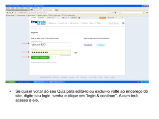 • Se quiser voltar ao seu Quiz para editá-lo ou excluí-lo volte ao endereço do
site, digite seu login, senha e clique em “login & continue”. Assim terá
acesso a ele.
 