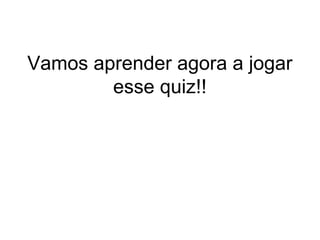 Vamos aprender agora a jogar
esse quiz!!
 