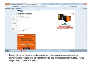 • Basta clicar na bolinha ao lado das repostas corretas ou preencher
caixinhas de respostas, dependendo do tipo de questão formulada. Após
responder, clique em “next”.
 
