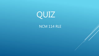QUIZ
NCM 114 RLE
 