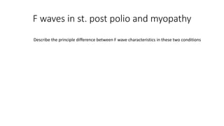 F waves in st. post polio and myopathy
Describe the principle difference between F wave characteristics in these two conditions
 