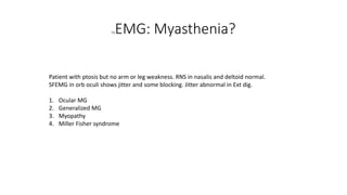 54EMG: Myasthenia?
Patient with ptosis but no arm or leg weakness. RNS in nasalis and deltoid normal.
SFEMG in orb oculi shows jitter and some blocking. Jitter abnormal in Ext dig.
1. Ocular MG
2. Generalized MG
3. Myopathy
4. Miller Fisher syndrome
 