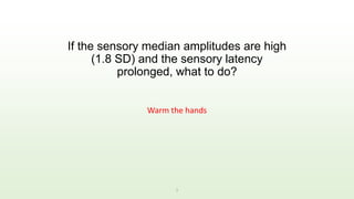 If the sensory median amplitudes are high
(1.8 SD) and the sensory latency
prolonged, what to do?
Warm the hands
1
 