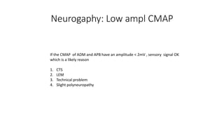 Neurogaphy: Low ampl CMAP
If the CMAP of ADM and APB have an amplitude < 2mV , sensory signal OK
which is a likely reason
1. CTS
2. LEM
3. Technical problem
4. Slight polyneuropathy
 