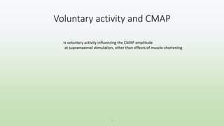 Voluntary activity and CMAP
1
Is voluntary activity influencing the CMAP amplitude
at supramaximal stimulation, other than effects of muscle shortening
 