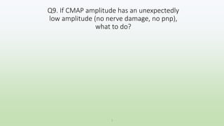 Q9. If CMAP amplitude has an unexpectedly
low amplitude (no nerve damage, no pnp),
what to do?
1
 