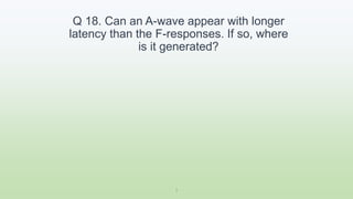 Q 18. Can an A-wave appear with longer
latency than the F-responses. If so, where
is it generated?
1
 