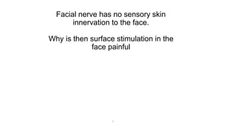 Facial nerve has no sensory skin
innervation to the face.
Why is then surface stimulation in the
face painful
1
 