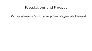 Fasculations and F waves
Can spontaneous Fasciculation potentials generate F waves?
 