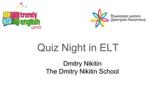 Quiz Night in ELT
Dmitry Nikitin
The Dmitry Nikitin School
 