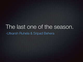 The last one of the season.
-Utkarsh Ruhela & Sripad Behera
 