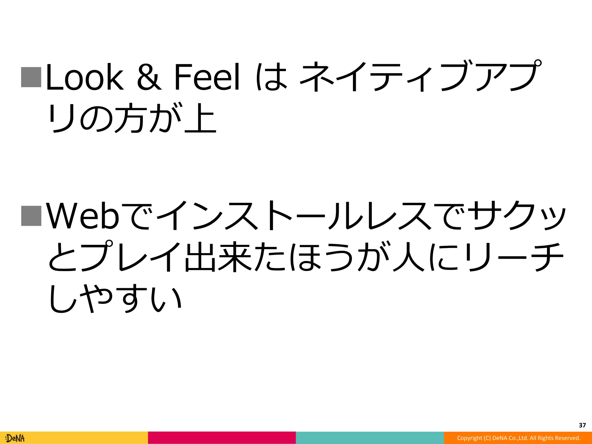 Look & Feel はネイティブアプ 
リの方が上 
Webでインストールレスでサクッ 
とプレイ出来たほうが人にリーチ 
しやすい 
37 
Copyright (C) DeNA Co.,Ltd. All Rights Reserved. 
 