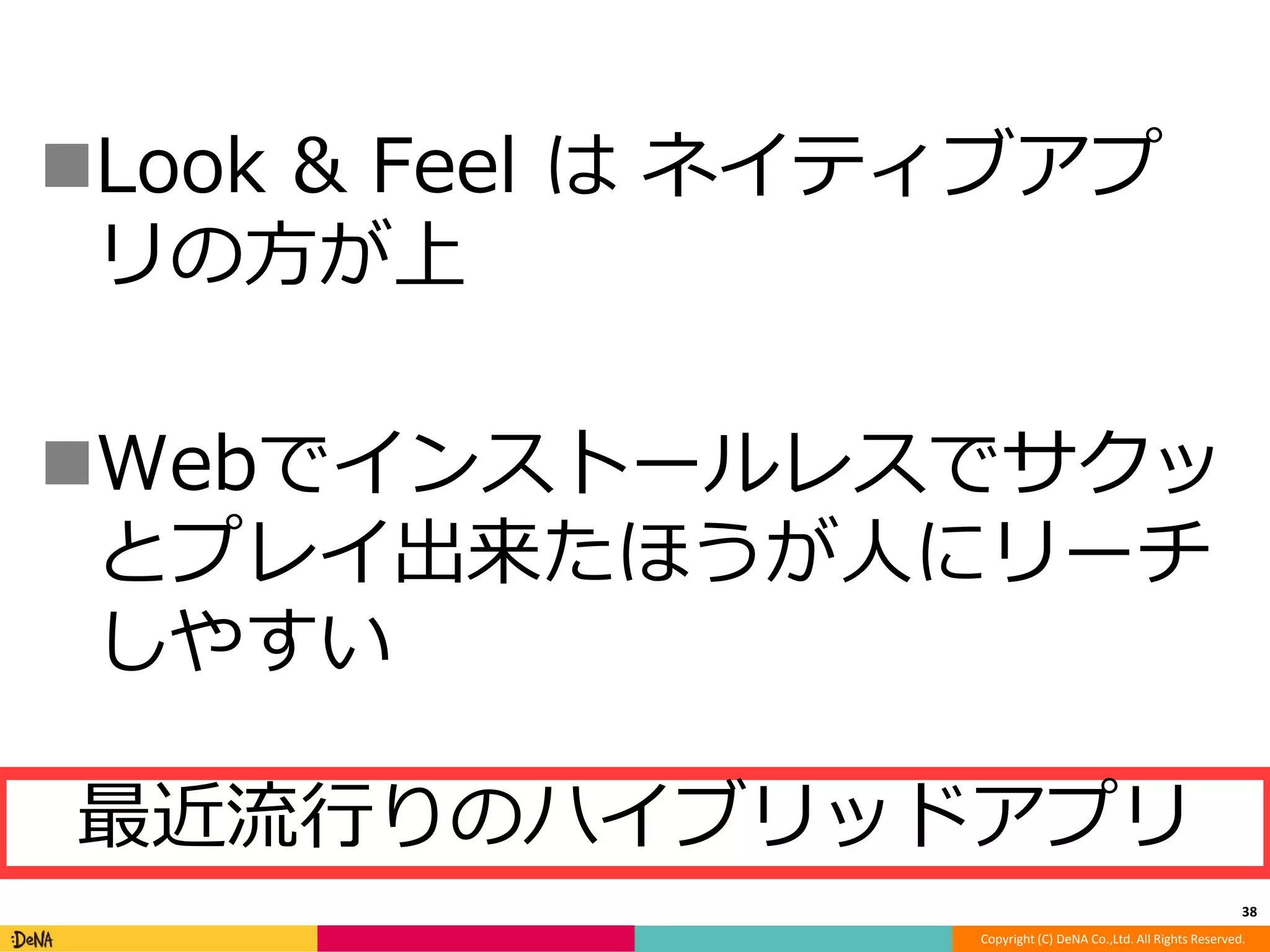 Look & Feel はネイティブアプ 
リの方が上 
Webでインストールレスでサクッ 
とプレイ出来たほうが人にリーチ 
しやすい 
38 
最近流行りのハイブリッドアプリ 
Copyright (C) DeNA Co.,Ltd. All Rights Reserved. 
 