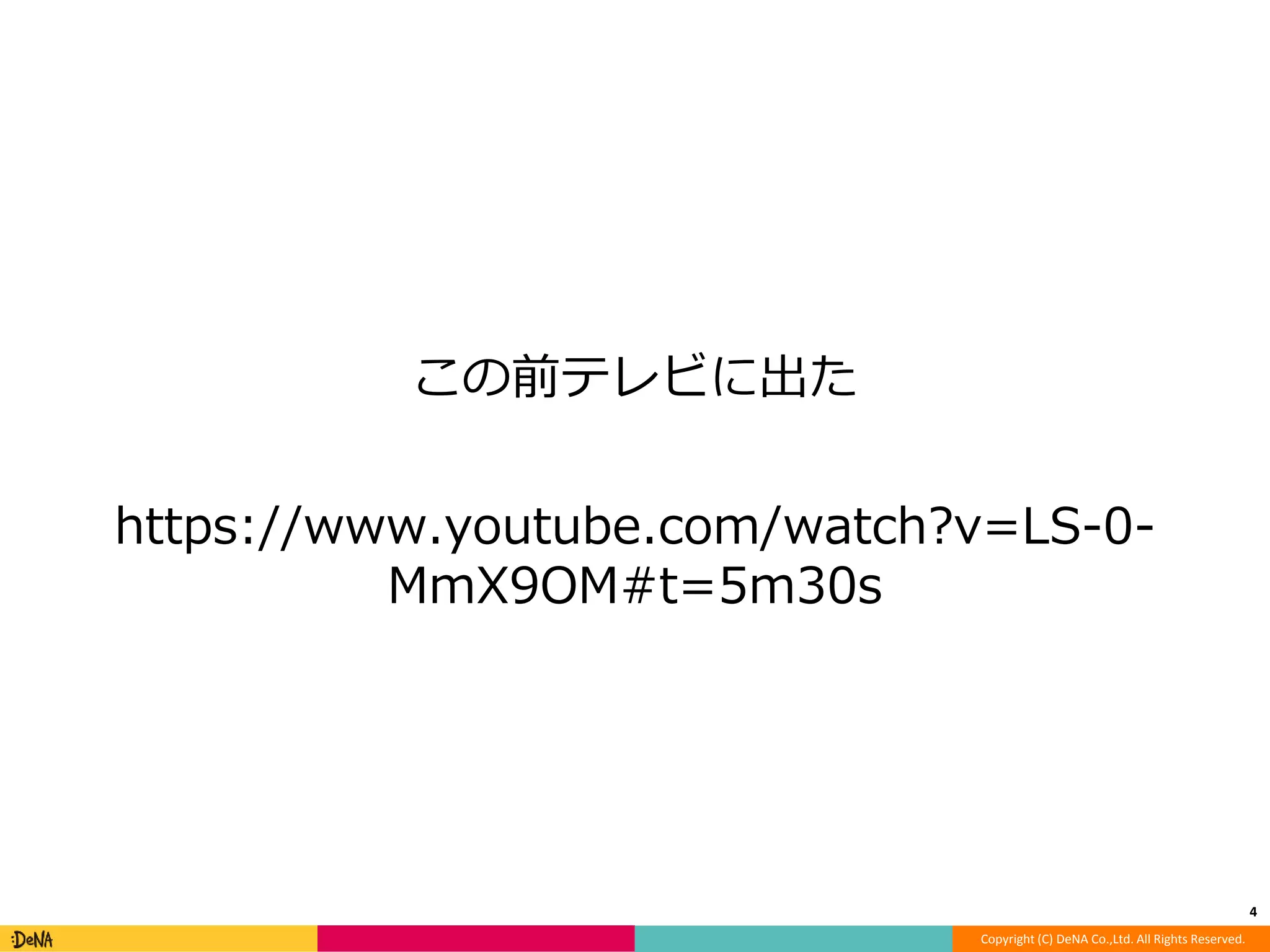 Copyright (C) DeNA Co.,Ltd. All Rights Reserved. 
この前テレビに出た 
https://www.youtube.com/watch?v=LS-0- 
MmX9OM#t=5m30s 
4 
 