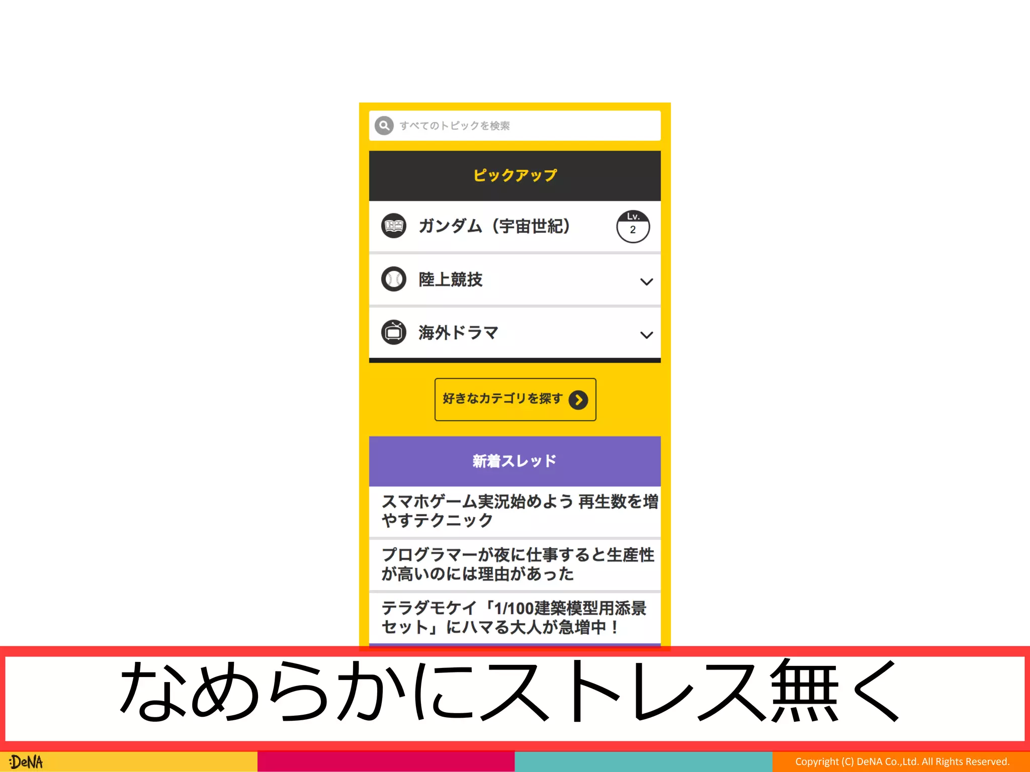 42 
なめらかにストレス無く 
Copyright (C) DeNA Co.,Ltd. All Rights Reserved. 
 