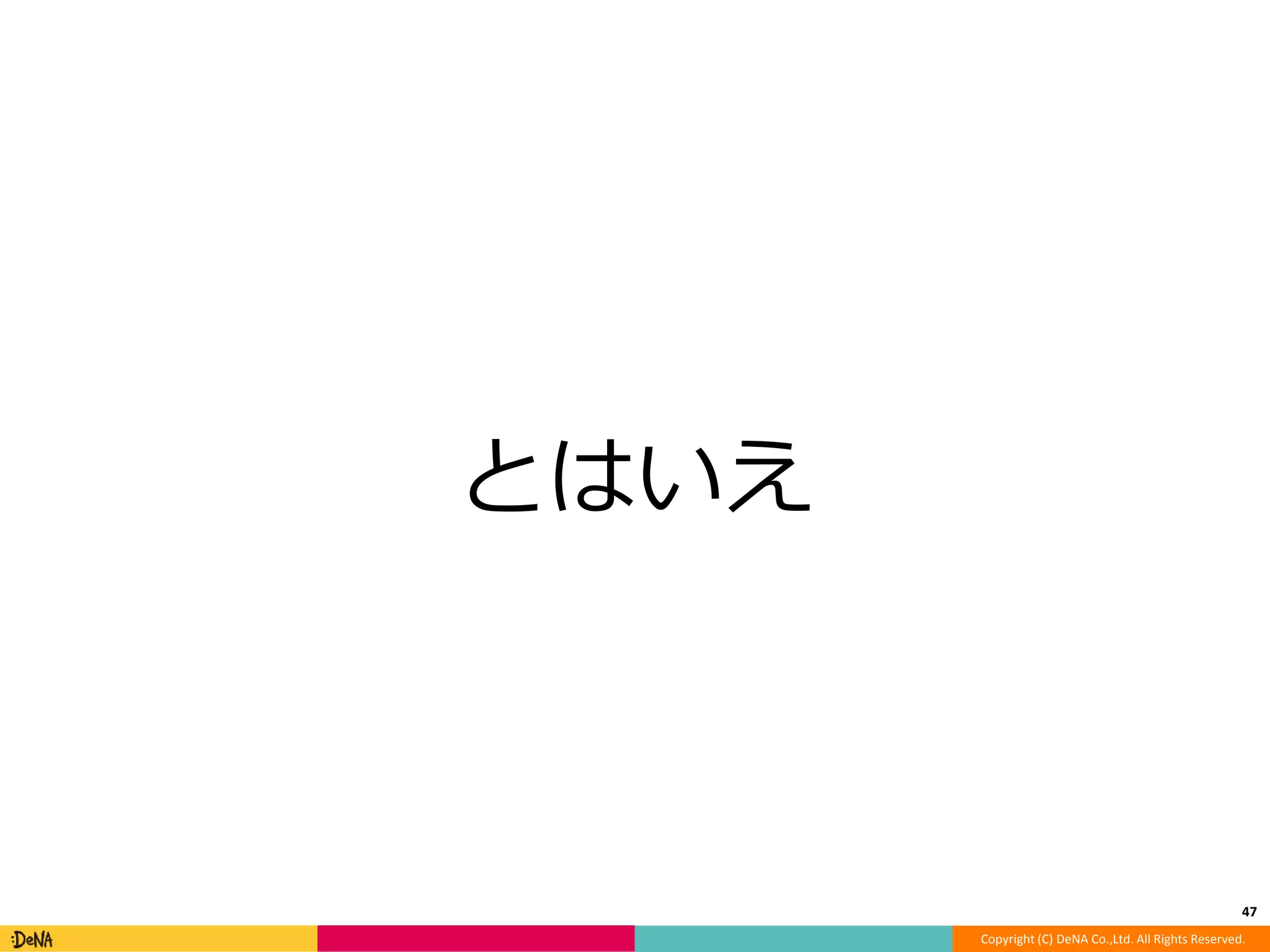 Copyright (C) DeNA Co.,Ltd. All Rights Reserved. 
とはいえ 
47 
 