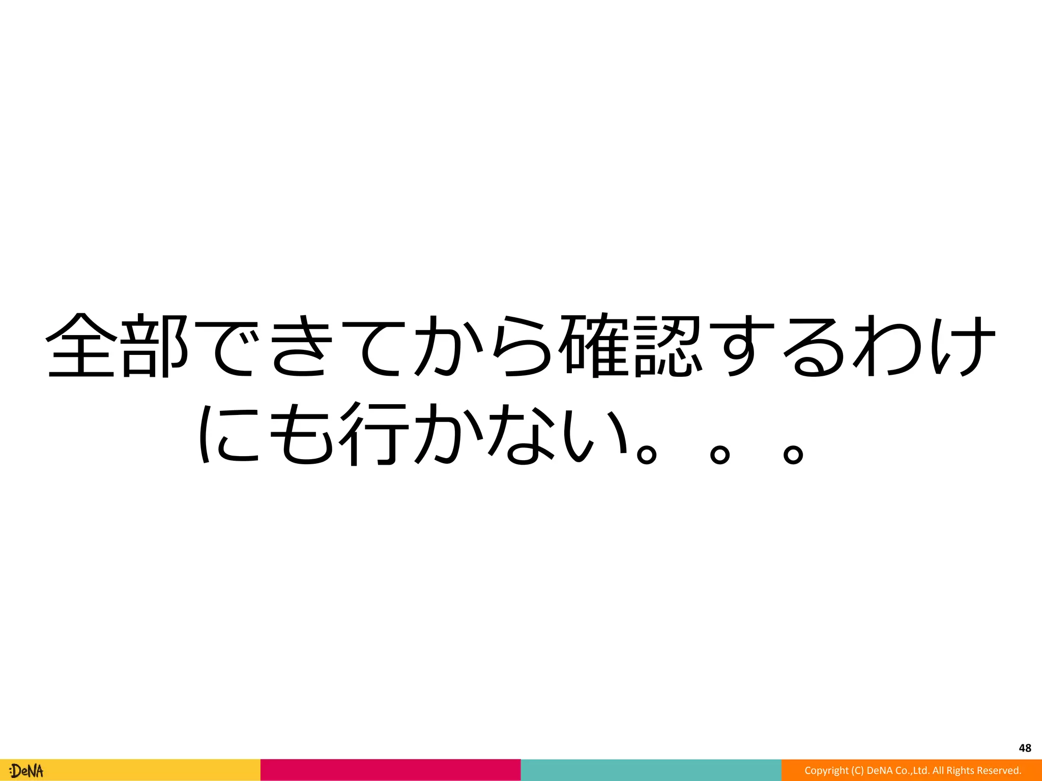 全部できてから確認するわけ 
にも行かない。。。 
48 
Copyright (C) DeNA Co.,Ltd. All Rights Reserved. 
 