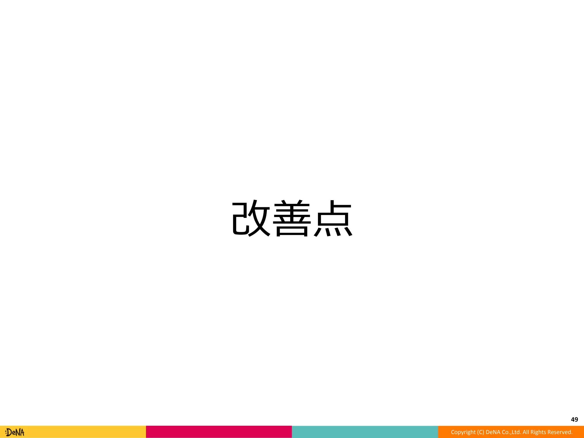 Copyright (C) DeNA Co.,Ltd. All Rights Reserved. 
改善点 
49 
 