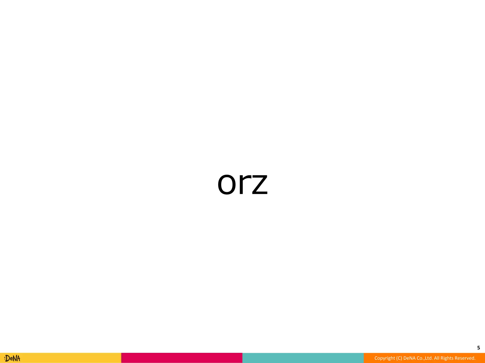 Copyright (C) DeNA Co.,Ltd. All Rights Reserved. 
orz 
5 
 