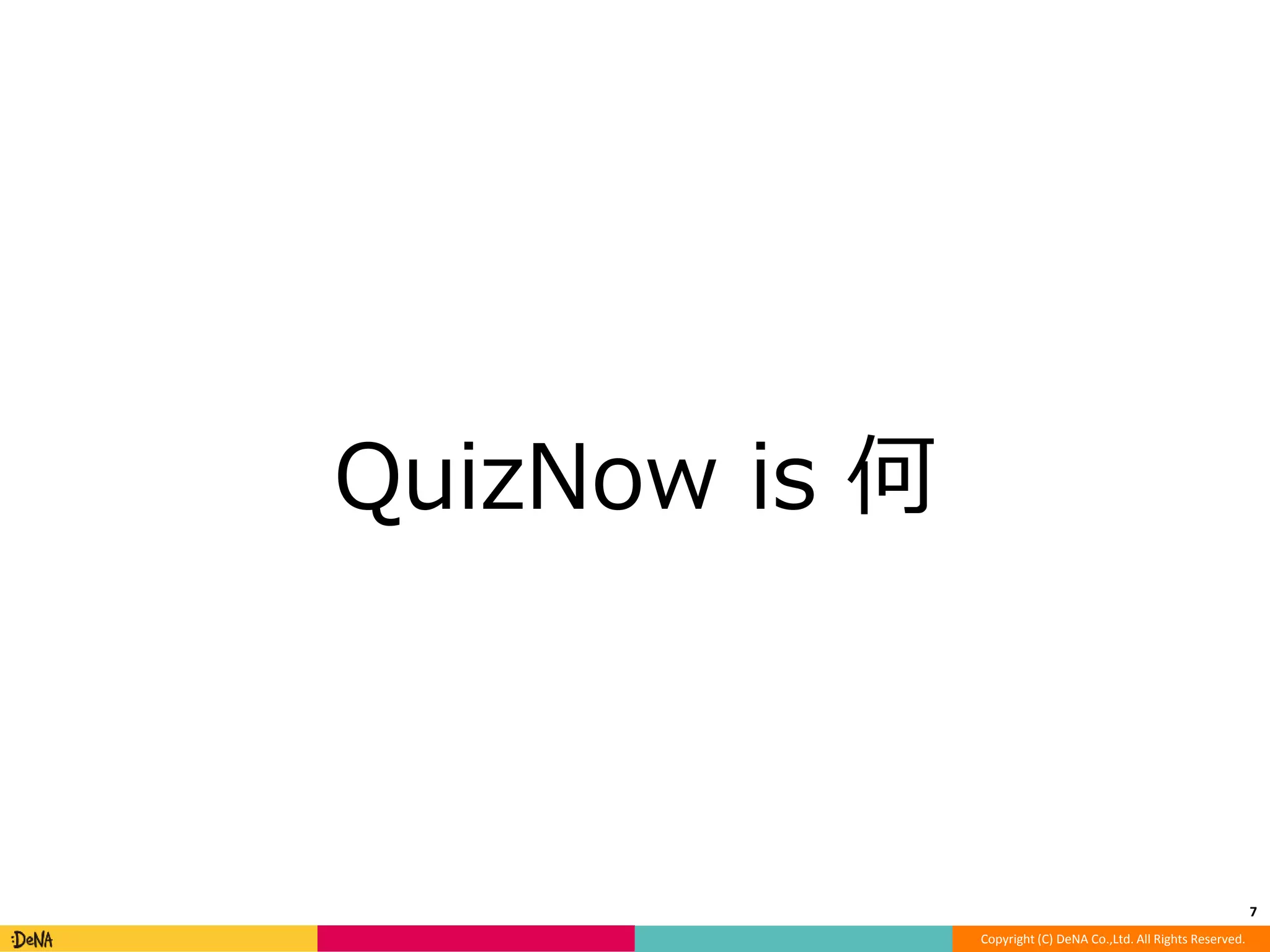 Copyright (C) DeNA Co.,Ltd. All Rights Reserved. 
QuizNow is 何 
7 
 