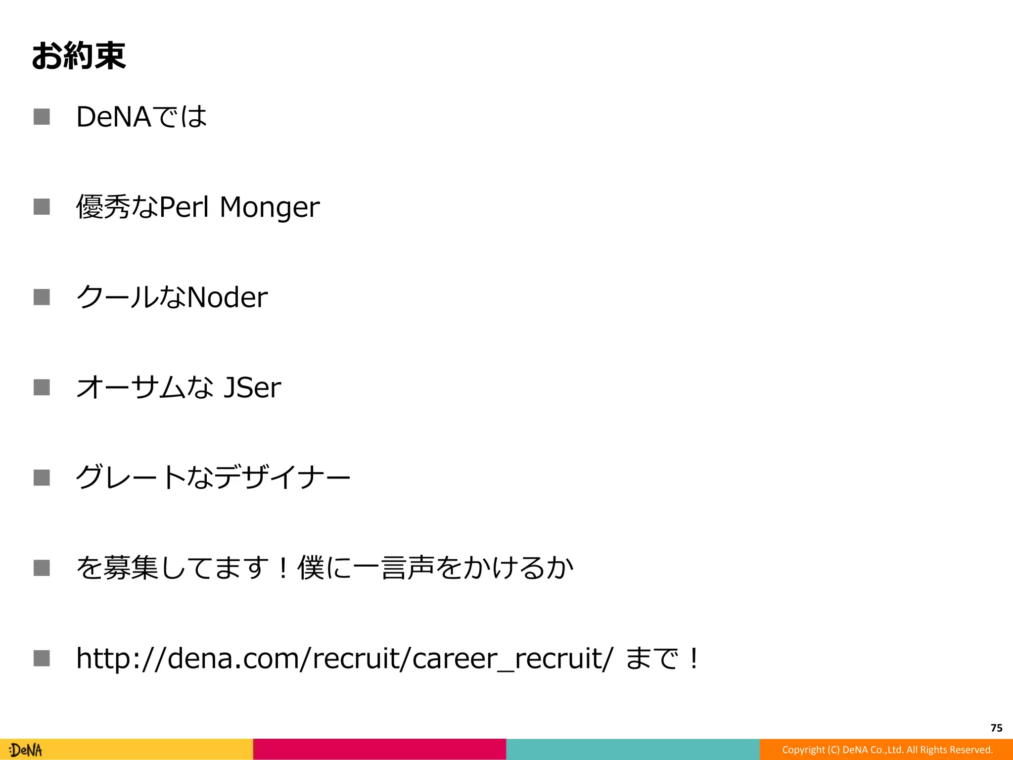 Copyright (C) DeNA Co.,Ltd. All Rights Reserved. 
お約束 
 DeNAでは 
 優秀なPerl Monger 
 クールなNoder 
 オーサムなJSer 
 グレートなデザイナー 
 を募集してます！僕に一言声をかけるか 
 http://dena.com/recruit/career_recruit/ まで！ 
75 

