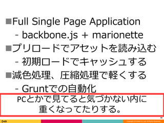 Full Single Page Application 
⁃ backbone.js + marionette 
プリロードでアセットを読み込む 
⁃ 初期ロードでキャッシュする 
減色処理、圧縮処理で軽くする 
Copyright (C) DeNA Co.,Ltd. All Rights Reserved. 
⁃ Gruntでの自動化 
44 
PCとかで見てると気づかない内に 
重くなってたりする。 
 