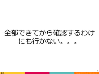 全部できてから確認するわけ 
にも行かない。。。 
48 
Copyright (C) DeNA Co.,Ltd. All Rights Reserved. 
 