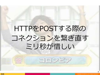 HTTPをPOSTする際の 
コネクションを繋ぎ直す 
Copyright (C) DeNA Co.,Ltd. All Rights Reserved. 
ミリ秒が惜しい 
59 
 