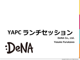 YAPC ランチセッション 
DeNA Co., Ltd. 
Yosuke Furukawa 
Copyright (C) DeNA Co.,Ltd. All Rights Reserved. 
1 
 