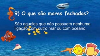 9) O que são mares fechados?
São aqueles que não possuem nenhuma
ligação com outro mar ou com oceano.
 