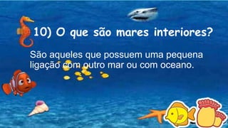 10) O que são mares interiores?
São aqueles que possuem uma pequena
ligação com outro mar ou com oceano.
 