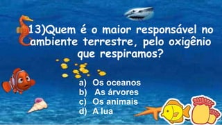 13)Quem é o maior responsável no
ambiente terrestre, pelo oxigênio
que respiramos?
a) Os oceanos
b) As árvores
c) Os animais
d) A lua
 