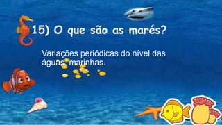 15) O que são as marés?
Variações periódicas do nível das
águas marinhas.
 