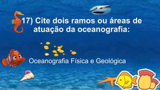 17) Cite dois ramos ou áreas de
atuação da oceanografia:
Oceanografia Física e Geológica
 