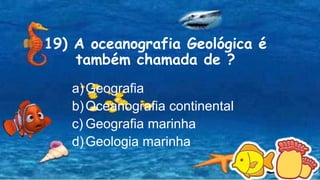 19) A oceanografia Geológica é
também chamada de ?
a)Geografia
b)Oceanografia continental
c) Geografia marinha
d)Geologia marinha
 