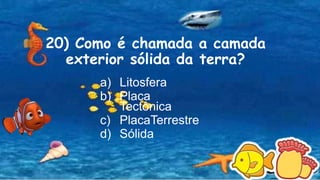 20) Como é chamada a camada
exterior sólida da terra?
a) Litosfera
b) Placa
Tectônica
c) PlacaTerrestre
d) Sólida
 