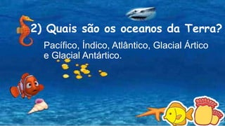 2) Quais são os oceanos da Terra?
Pacífico, Índico, Atlântico, Glacial Ártico
e Glacial Antártico.
 