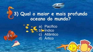 3) Qual o maior e mais profundo
oceano do mundo?
a) Pacífico
b) Índico
c) Atlântico
d) Ártico
 