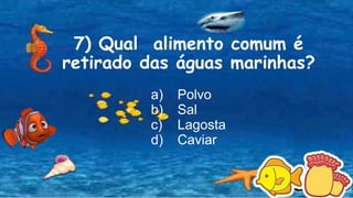 7) Qual alimento comum é
retirado das águas marinhas?
a) Polvo
b) Sal
c) Lagosta
d) Caviar
 