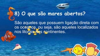 8) O que são mares abertos?
São aqueles que possuem ligação direta com
os oceanos, ou seja, são aqueles localizados
nos litorais dos continentes.
 